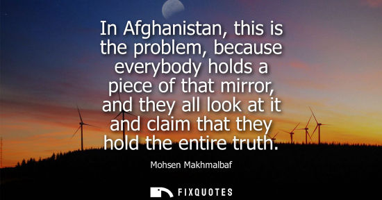 Small: In Afghanistan, this is the problem, because everybody holds a piece of that mirror, and they all look 
