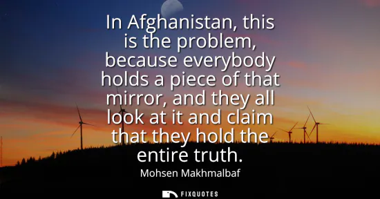 Small: In Afghanistan, this is the problem, because everybody holds a piece of that mirror, and they all look at it a