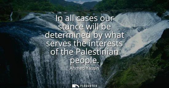 Small: In all cases our stance will be determined by what serves the interests of the Palestinian people
