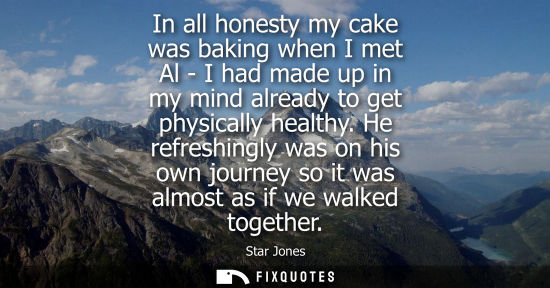 Small: In all honesty my cake was baking when I met Al - I had made up in my mind already to get physically he