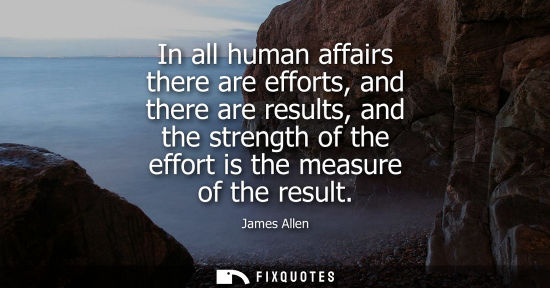 Small: In all human affairs there are efforts, and there are results, and the strength of the effort is the me