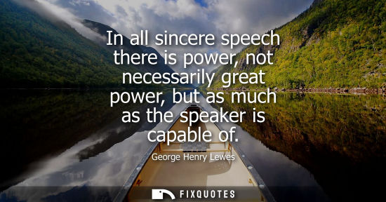 Small: In all sincere speech there is power, not necessarily great power, but as much as the speaker is capabl