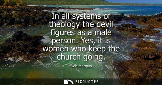 Small: In all systems of theology the devil figures as a male person. Yes, it is women who keep the church goi