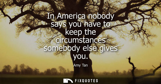 Small: In America nobody says you have to keep the circumstances somebody else gives you