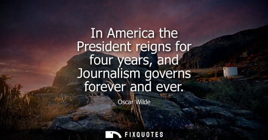 Small: In America the President reigns for four years, and Journalism governs forever and ever