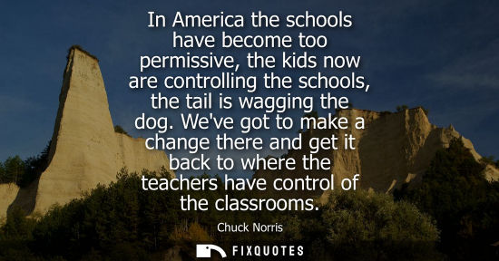 Small: In America the schools have become too permissive, the kids now are controlling the schools, the tail i