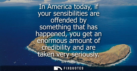Small: In America today, if your sensibilities are offended by something that has happened, you get an enormou