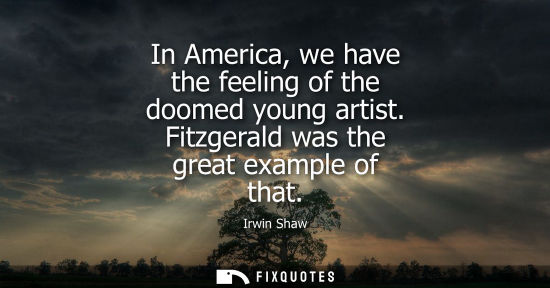 Small: In America, we have the feeling of the doomed young artist. Fitzgerald was the great example of that