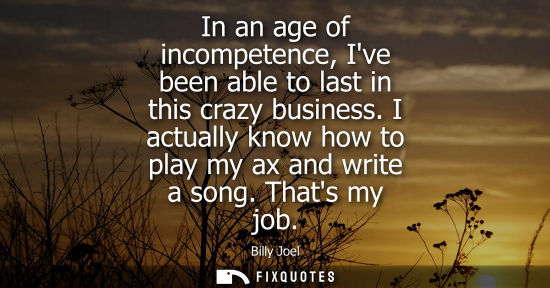 Small: In an age of incompetence, Ive been able to last in this crazy business. I actually know how to play my