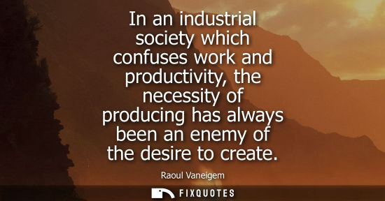 Small: In an industrial society which confuses work and productivity, the necessity of producing has always be