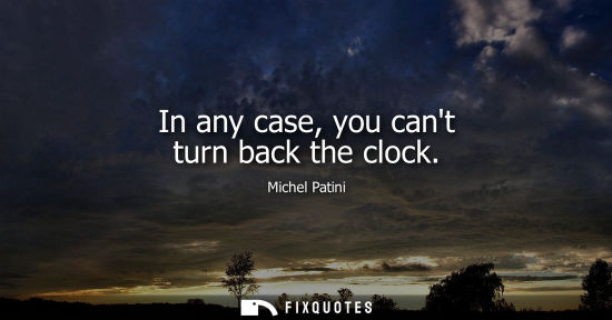 Small: In any case, you cant turn back the clock