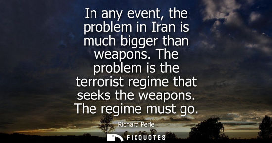 Small: In any event, the problem in Iran is much bigger than weapons. The problem is the terrorist regime that