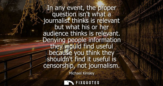 Small: In any event, the proper question isnt what a journalist thinks is relevant but what his or her audienc