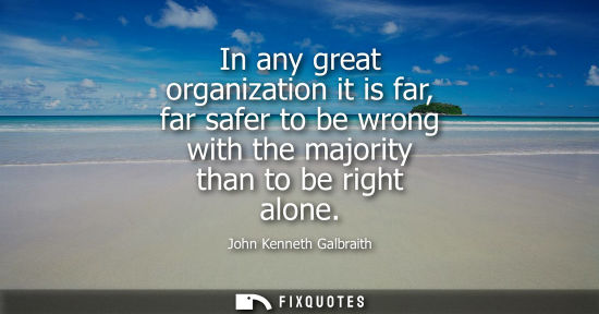 Small: In any great organization it is far, far safer to be wrong with the majority than to be right alone
