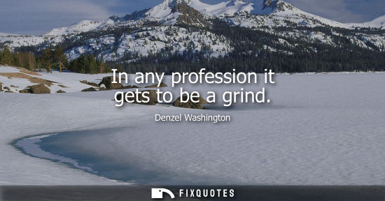Small: In any profession it gets to be a grind
