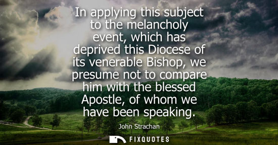Small: In applying this subject to the melancholy event, which has deprived this Diocese of its venerable Bishop, we 