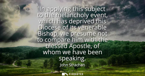Small: In applying this subject to the melancholy event, which has deprived this Diocese of its venerable Bishop, we 