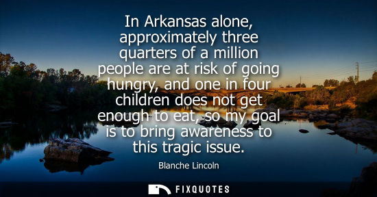 Small: In Arkansas alone, approximately three quarters of a million people are at risk of going hungry, and on