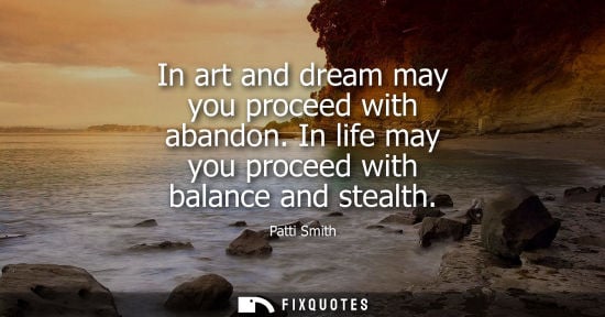 Small: In art and dream may you proceed with abandon. In life may you proceed with balance and stealth