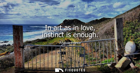 Small: Anatole France: In art as in love, instinct is enough