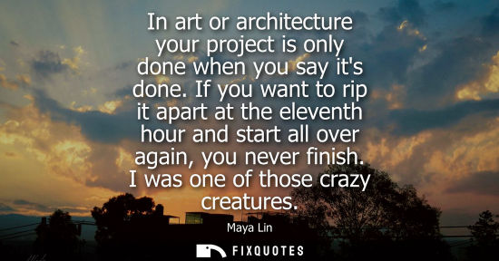 Small: In art or architecture your project is only done when you say its done. If you want to rip it apart at 