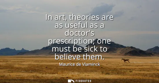 Small: In art, theories are as useful as a doctors prescription one must be sick to believe them