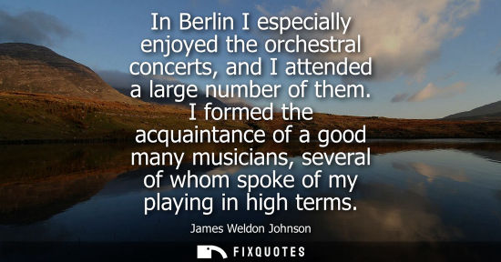 Small: In Berlin I especially enjoyed the orchestral concerts, and I attended a large number of them. I formed the ac