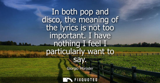 Small: In both pop and disco, the meaning of the lyrics is not too important. I have nothing I feel I particul
