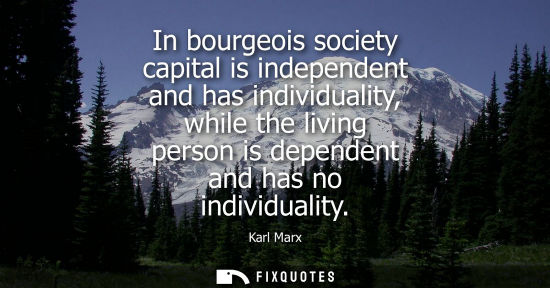 Small: In bourgeois society capital is independent and has individuality, while the living person is dependent