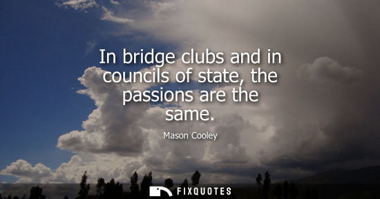 Small: In bridge clubs and in councils of state, the passions are the same