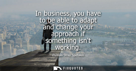 Small: In business, you have to be able to adapt and change your approach if something isnt working