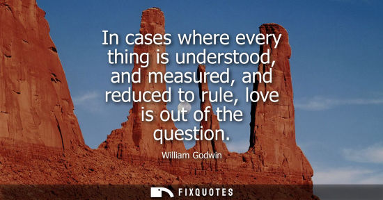 Small: In cases where every thing is understood, and measured, and reduced to rule, love is out of the questio
