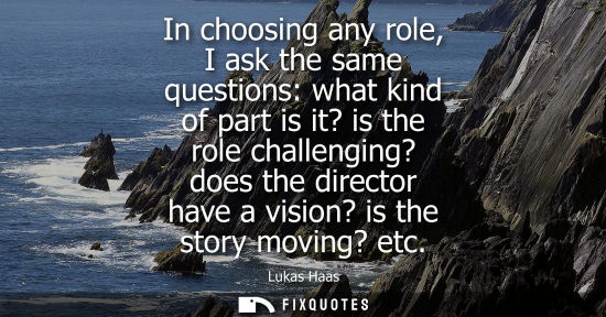 Small: In choosing any role, I ask the same questions: what kind of part is it? is the role challenging? does 