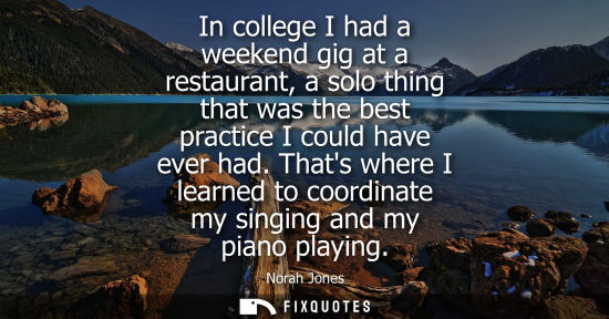 Small: In college I had a weekend gig at a restaurant, a solo thing that was the best practice I could have ev