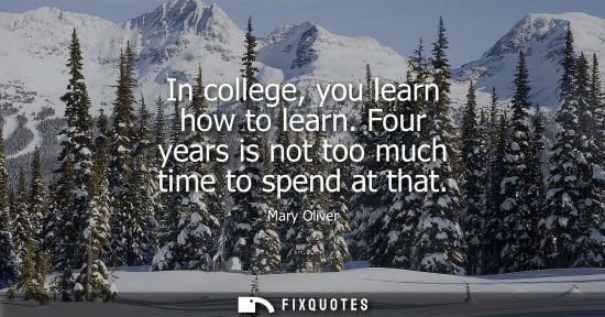 Small: Mary Oliver: In college, you learn how to learn. Four years is not too much time to spend at that