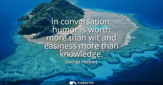 Small: In conversation, humor is worth more than wit and easiness more than knowledge
