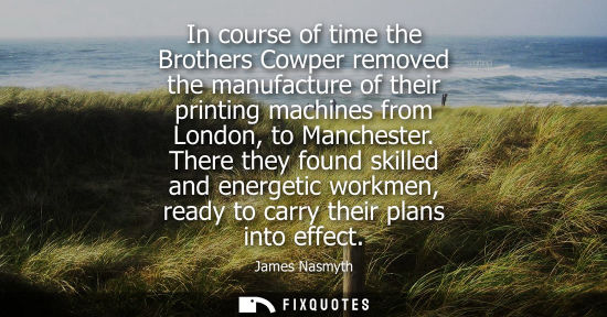 Small: In course of time the Brothers Cowper removed the manufacture of their printing machines from London, t