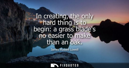 Small: In creating, the only hard thing is to begin: a grass blades no easier to make than an oak