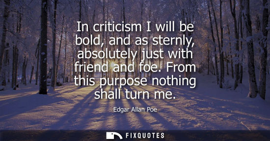 Small: In criticism I will be bold, and as sternly, absolutely just with friend and foe. From this purpose not
