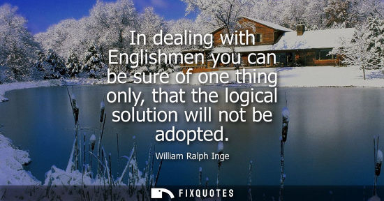 Small: In dealing with Englishmen you can be sure of one thing only, that the logical solution will not be ado
