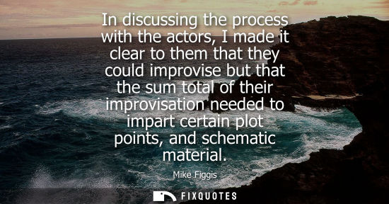Small: In discussing the process with the actors, I made it clear to them that they could improvise but that t