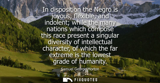 Small: Samuel George Morton: In disposition the Negro is joyous, flexible, and indolent while the many nations which 