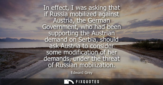 Small: In effect, I was asking that if Russia mobilized against Austria, the German Government, who had been s