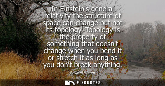 Small: In Einsteins general relativity the structure of space can change but not its topology. Topology is the