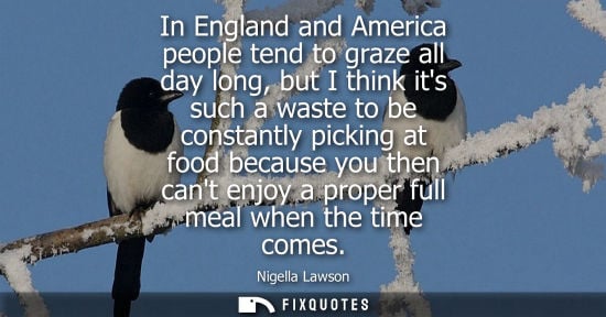 Small: In England and America people tend to graze all day long, but I think its such a waste to be constantly
