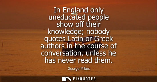 Small: In England only uneducated people show off their knowledge nobody quotes Latin or Greek authors in the 