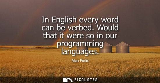 Small: In English every word can be verbed. Would that it were so in our programming languages