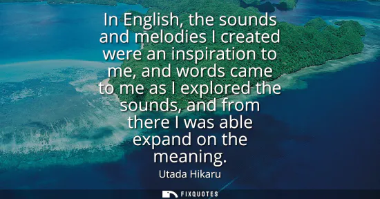 Small: In English, the sounds and melodies I created were an inspiration to me, and words came to me as I explored th