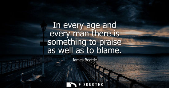 Small: In every age and every man there is something to praise as well as to blame