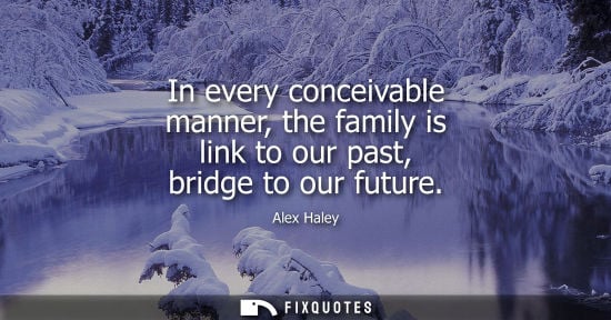 Small: In every conceivable manner, the family is link to our past, bridge to our future - Alex Haley